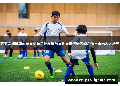 苏亚雷斯推动南美青少年足球发展与文化交流促进区域合作与未来人才培养