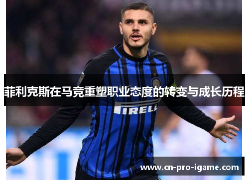 菲利克斯在马竞重塑职业态度的转变与成长历程