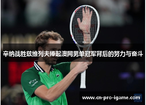 辛纳战胜兹维列夫捧起澳网男单冠军背后的努力与奋斗