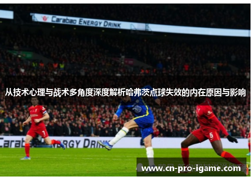 从技术心理与战术多角度深度解析哈弗茨点球失效的内在原因与影响