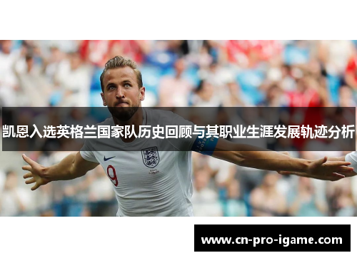 凯恩入选英格兰国家队历史回顾与其职业生涯发展轨迹分析