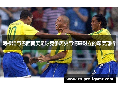 阿根廷与巴西南美足球竞争历史与情感对立的深度剖析