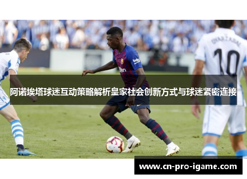 阿诺埃塔球迷互动策略解析皇家社会创新方式与球迷紧密连接