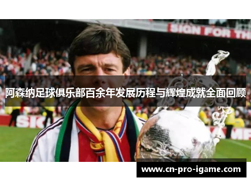 阿森纳足球俱乐部百余年发展历程与辉煌成就全面回顾