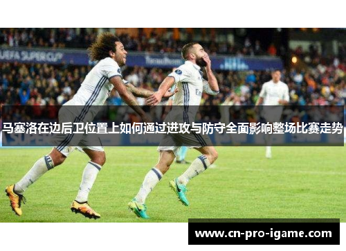 马塞洛在边后卫位置上如何通过进攻与防守全面影响整场比赛走势
