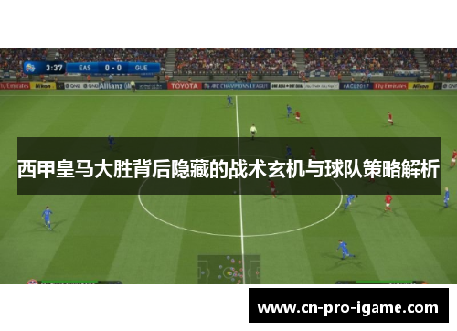 西甲皇马大胜背后隐藏的战术玄机与球队策略解析