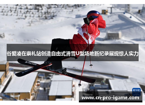 谷爱凌在崇礼站创造自由式滑雪U型场地新纪录展现惊人实力