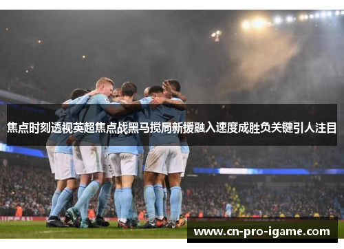 焦点时刻透视英超焦点战黑马搅局新援融入速度成胜负关键引人注目