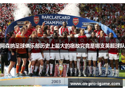 阿森纳足球俱乐部历史上最大的宿敌究竟是哪支英超球队