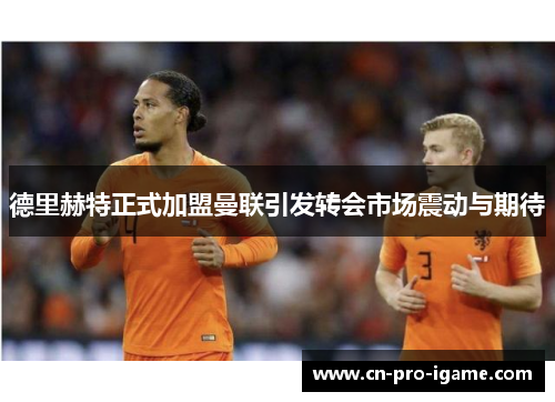 德里赫特正式加盟曼联引发转会市场震动与期待