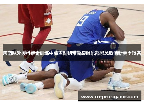 河南队外援科维奇训练中膝盖副韧带撕裂俱乐部紧急取消新赛季报名