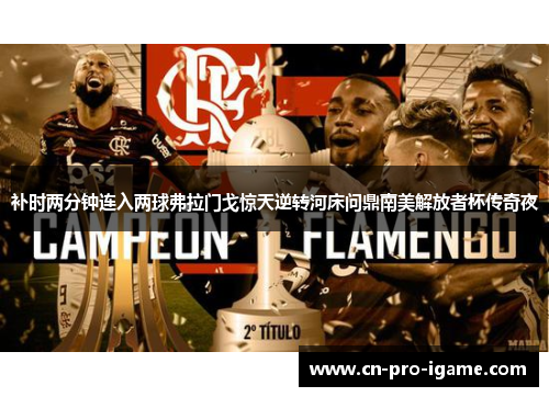 补时两分钟连入两球弗拉门戈惊天逆转河床问鼎南美解放者杯传奇夜