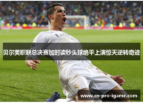 贝尔美职联总决赛加时读秒头球绝平上演惊天逆转奇迹