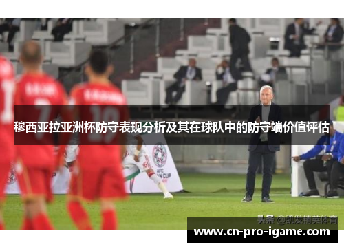 穆西亚拉亚洲杯防守表现分析及其在球队中的防守端价值评估