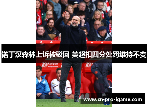诺丁汉森林上诉被驳回 英超扣四分处罚维持不变