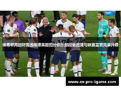 埃弗顿再因财务违规遭英超扣分俱乐部经营困境与联赛监管风暴升级